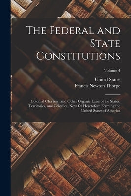 The Federal and State Constitutions: Colonial Charters, and Other Organic Laws of the States, Territories, and Colonies, Now Or Heretofore Forming the by Thorpe, Francis Newton