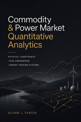 Commodity & Power Market Quantitative Analytics: Physical Constraints, Risk Engineering, and Energy Trading Systems by Munrow, Danny