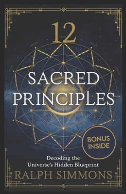12 Sacred Principles: Decoding The Universe's Hidden Blueprint by Simmons, Ralph