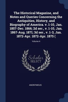 The Historical Magazine, and Notes and Queries Concerning the Antiquities, History, and Biography of America. v. 1-10, Jan. 1857-Dec. 1866; 2d ser., v by Anonymous