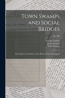 Town Swamps and Social Bridges: the Sequel of "A Glance at the Homes of the Thousands"; no. 838 by Godwin, George 1813-1888