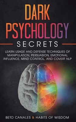 Dark Psychology Secrets: Learn Usage and Defense Techniques of Manipulation, Persuasion, Emotional Influence, Mind Control and Covert NLP by Canales, Beto
