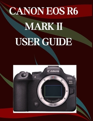 Canon EOS R6 Mark II User Guide: A Step-by-Step Manual for Beginners and Seniors Covering Essential Camera Features, Creative Techniques, Tips, Tricks by Morley, Jade