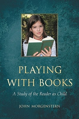 Playing with Books: A Study of the Reader as Child by Morgenstern, John