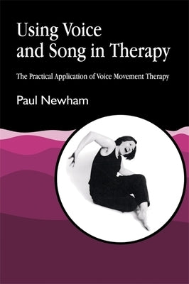 Using Voice and Song in Therapy: The Practical Application of Voice Movement Therapy by Newham, Paul