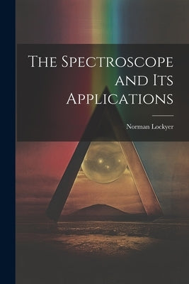 The Spectroscope and Its Applications by Lockyer, Norman