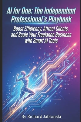 AI for One: The Independent Professional's Playbook: Boost Efficiency, Attract Clients, and Scale Your Freelance Business with Smart AI Tools by Jablonski, Richard