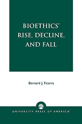 Bioethics' Rise, Decline, and Fall by Ficarra, Bernard J.