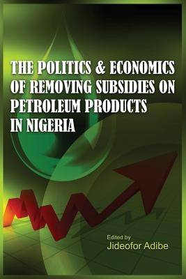 The Politics and Economics of Removing Subsidies on Petroleum Products in Nigeria by Adibe, Jideofor