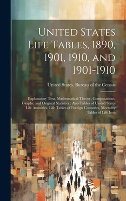 United States Life Tables, 1890, 1901, 1910, and 1901-1910: Explanatory Text, Mathematical Theory, Computations, Graphs, and Original Statistics: Also by United States Bureau of the Census