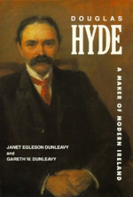 Douglas Hyde: A Maker of Modern Ireland by Dunleavy, Janet Egleson