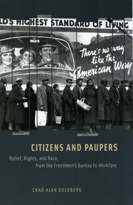 Citizens and Paupers: Relief, Rights, and Race, from the Freedmen's Bureau to Workfare by Goldberg, Chad Alan