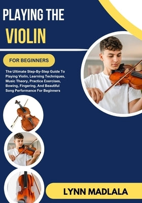 Playing The Violin For Beginners: The Ultimate Step-By-Step Guide To Playing Violin Learning Techniques Music Theory Practice Exercises Bowing Fingeri by Madlala, Lynn