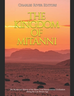 The Kingdom of Mitanni: The Mysterious History of the Short-Lived Mesopotamian Civilization during the Late Bronze Age by Charles River Editors