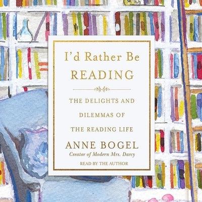 I'd Rather Be Reading: The Delights and Dilemmas of the Reading Life by Bogel, Anne