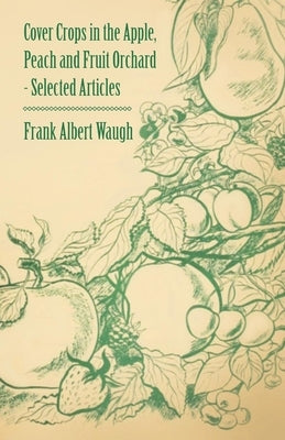 Cover Crops in the Apple, Peach and Fruit Orchard - Selected Articles by Waugh, Frank Albert