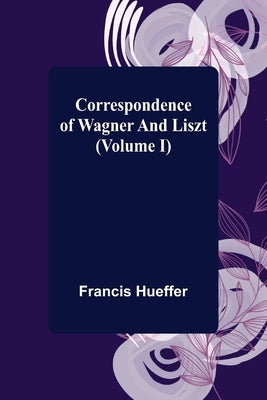 Correspondence of Wagner and Liszt (Volume I) by Hueffer, Francis