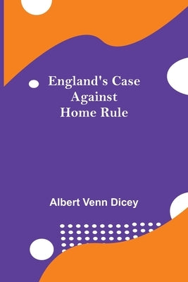 England'S Case Against Home Rule by Venn Dicey, Albert