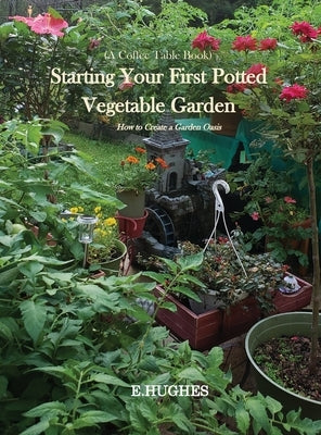 Starting Your First Potted Vegetable Garden: How to Create a Garden Oasis (A Guide) by Hughes, E.