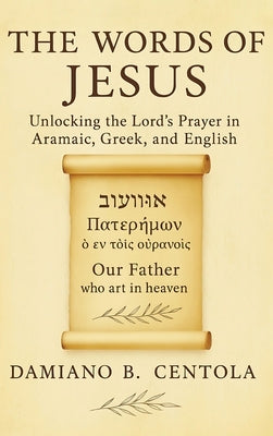 The Words of Jesus: Unlocking the Lord's Prayer in Aramaic, Greek, and English by Centola, Damiano B.