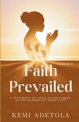 Faith Prevailed: A Testimony of God's Faithfulness in the Journey of Infertility by Adetola, Kemi