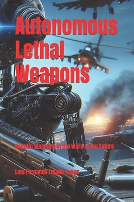 Autonomous Lethal Weapons: Robotic Weapons in the Wars of the Future by Tejada Yepes, Luis Fernando