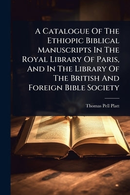 A Catalogue Of The Ethiopic Biblical Manuscripts In The Royal Library Of Paris, And In The Library Of The British And Foreign Bible Society by Platt, Thomas Pell