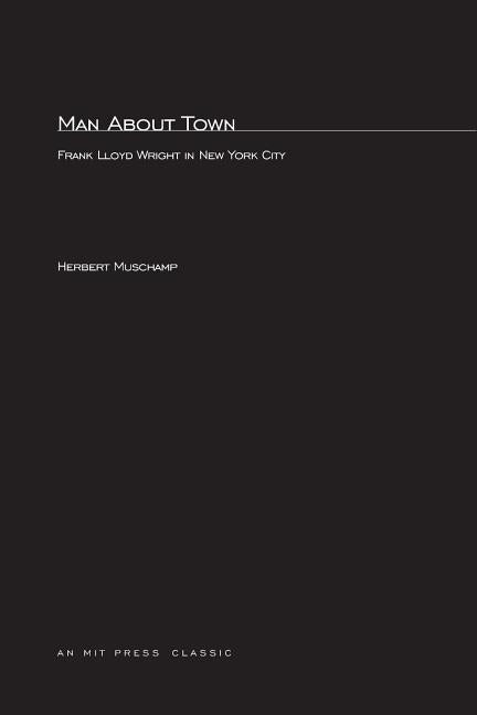Man About Town: Frank Lloyd Wright in New York City by Muschamp, Herbert