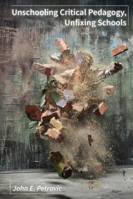 Unschooling Critical Pedagogy, Unfixing Schools by Petrovic, John E.