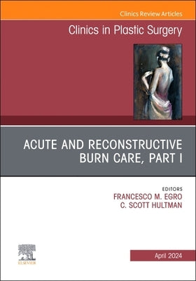 Acute and Reconstructive Burn Care, Part I, an Issue of Clinics in Plastic Surgery: Volume 51-2 by Egro, Francesco M.
