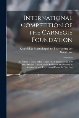 International Competition of the Carnegie Foundation: the Palace of Peace at the Hague: the 6 Premiated and 40 Other Designs Chosen by the Society of by Koninklijke Maatschappij Tot Bevorder
