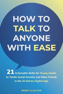 How to Talk to Anyone with Ease: 21 Actionable Skills for Young Adults to Tackle Social Anxiety and Make Friends in the AI-Drive Digital Age by Clayton, Rene