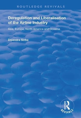 Deregulation and Liberalisation of the Airline Industry: Asia, Europe, North America and Oceania by Sinha, Dipendra