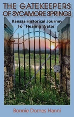The Gatekeepers of Sycamore Springs: Kansas Historical Journey To "Healing Water" by Dornes Hanni, Bonnie
