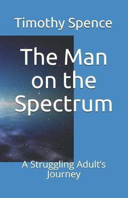 The Man on the Spectrum: A Struggling Adult's Journey by Spence, Timothy