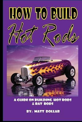 How to Build Hot Rods: A step by Step guide by Dollar, Matt