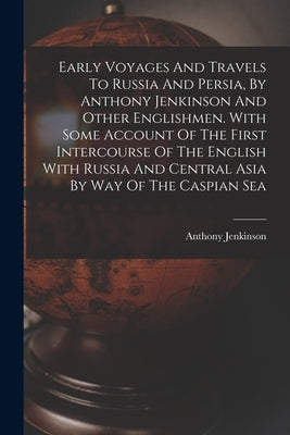 Early Voyages And Travels To Russia And Persia, By Anthony Jenkinson And Other Englishmen. With Some Account Of The First Intercourse Of The English W by Jenkinson, Anthony