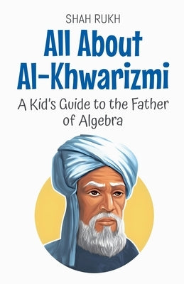 All About Al-Khwarizmi: A Kid's Guide to the Father of Algebra by Rukh, Shah
