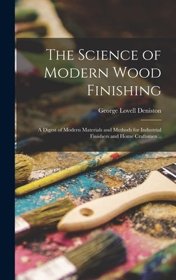 The Science of Modern Wood Finishing; a Digest of Modern Materials and Methods for Industrial Finishers and Home Craftsmen .. by Deniston, George Lovell 1909-