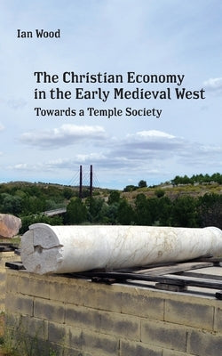 The Christian Economy of the Early Medieval West: Towards a Temple Society by Wood, Ian