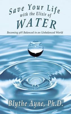 Save Your Life with the Elixir of Water: Becoming pH Balanced in an Unbalanced World by Ayne, Blythe