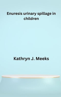 Enuresis urinary spillage in children by J. Meeks, Kathryn