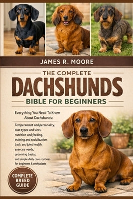 The Compplete Dachshunds Bible for Beginners: Everything You Need To Know About Dachshunds: Temperament and personality, coat types and sizes, nutriti by Moore, James R.