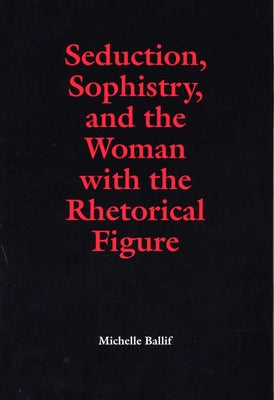Seduction, Sophistry, and the Woman with the Rhetorical Figure by Ballif, Michelle