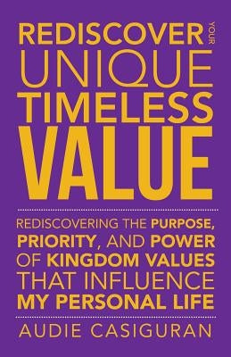Rediscover Your Unique Timeless Value: Rediscovering the Purpose, Priority, and Power of Kingdom Values That Influence My Personal Life by Casiguran, Audie
