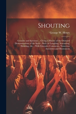 Shouting: Genuine and Spurious: ...Giving a History of the Outward Demonstrations of the Spirit; Such As Laughing, Screaming, Sh by Henry, George W.