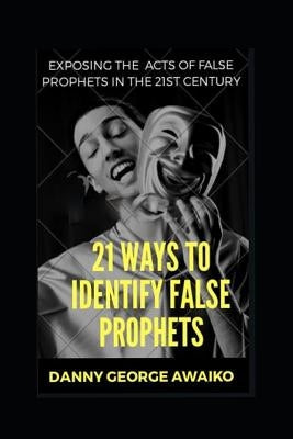 21 Ways to Identify False Prophets: Exposing the Acts of False Prophets in the 21st Century by George Awaiko, Danny