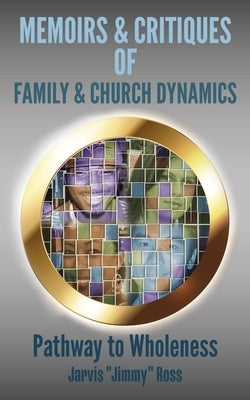 Memoirs & Critiques of Family & Church Dynamics: Pathway to Wholeness by Ross, Jarvis Jimmy