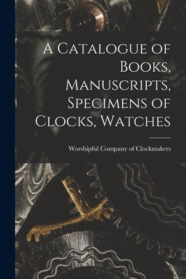 A Catalogue of Books, Manuscripts, Specimens of Clocks, Watches by Clockmakers, Worshipful Company of