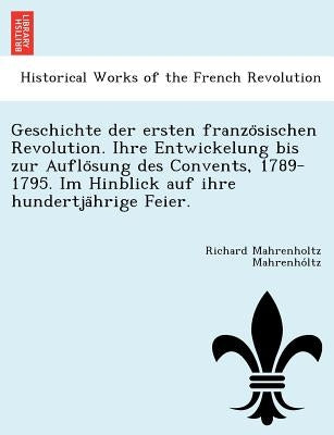 Geschichte Der Ersten Franzo Sischen Revolution. Ihre Entwickelung Bis Zur Auflo Sung Des Convents, 1789-1795. Im Hinblick Auf Ihre Hundertja Hrige Fe by Mahrenho Ltz, Richard Mahrenholtz